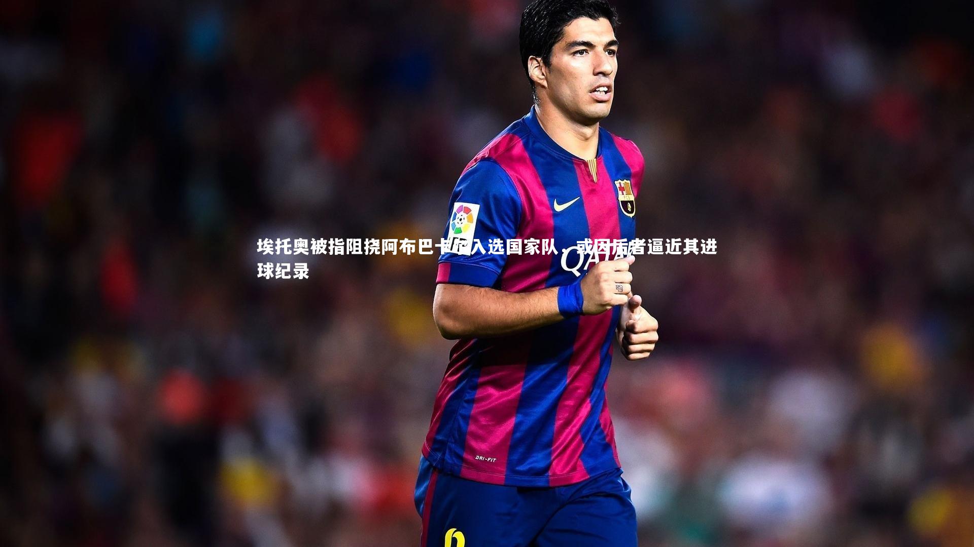 【友博体育平台官网】埃托奥被指阻挠阿布巴卡尔入选国家队，或因后者逼近其进球纪录
