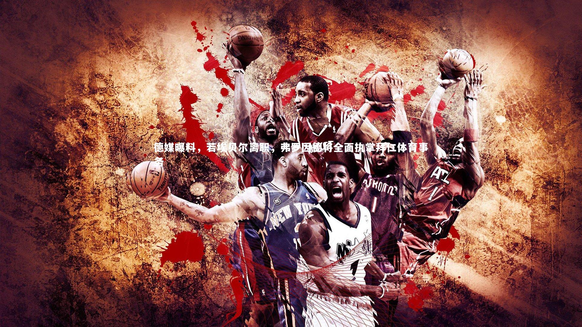 德媒曝料,若埃贝尔离职,弗罗因德将全面执掌拜仁体育事务