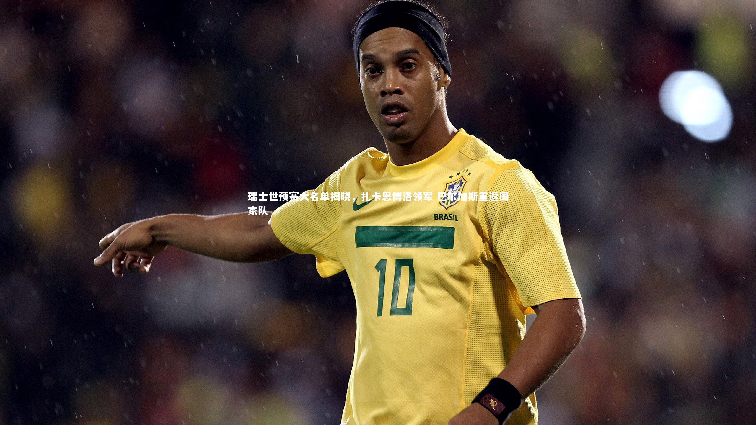 友博体育官网:瑞士世预赛大名单揭晓,扎卡恩博洛领军 巴尔加斯重返国家队